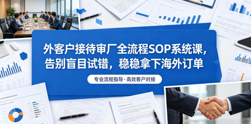 外客户接待审厂全流程SOP系统课，告别盲目试错，稳稳拿下海外订单-皮皮网创