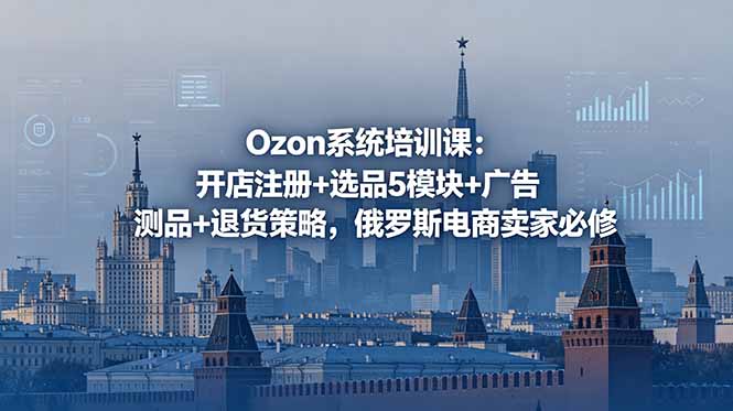 Ozon系统培训课:开店注册+选品5模块+广告测品+退货策略,俄罗斯电商卖家必修-皮皮网创