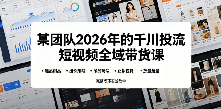 某团队2026年的千川投流短视频全域带货课,从选品测品、吊品玩法、止损控耗到放量起量,完整闭环实战教学-皮皮网创
