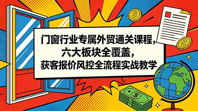 门窗行业专属外贸通关课程,六大板块全覆盖,获客报价风控全流程实战教学-皮皮网创