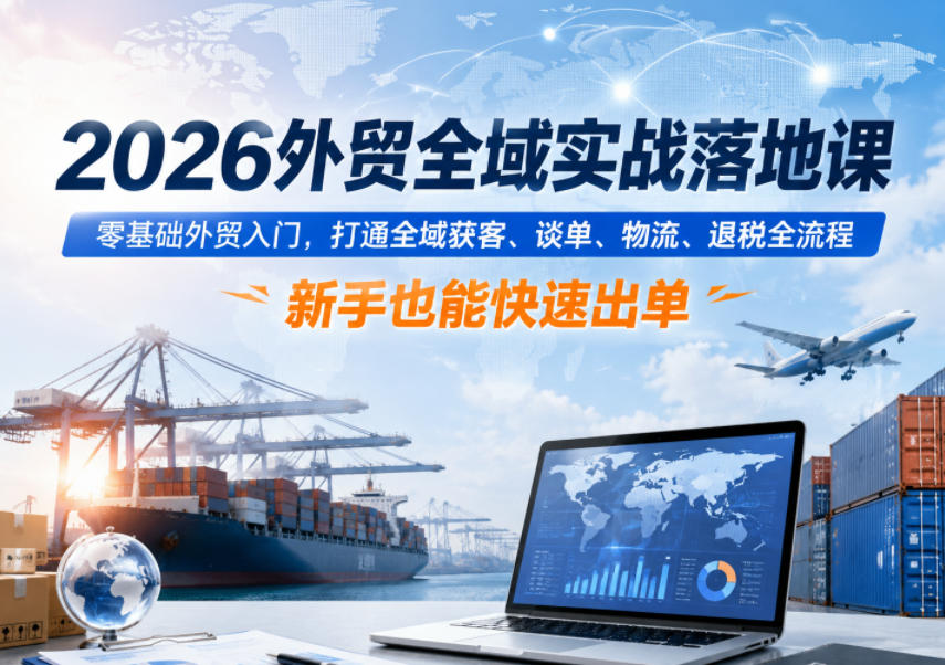 2026外贸全域实战落地课,零基础外贸入门,打通全域获客、谈单、物流、退税全流程,新手也能快速出单-皮皮网创