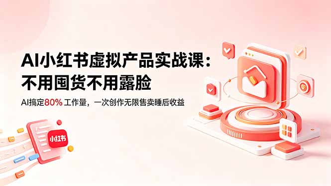 AI小红书虚拟产品实战课-更新:不用囤货不用露脸,AI搞定80%工作量,一次创作无限售卖睡后收益-皮皮网创