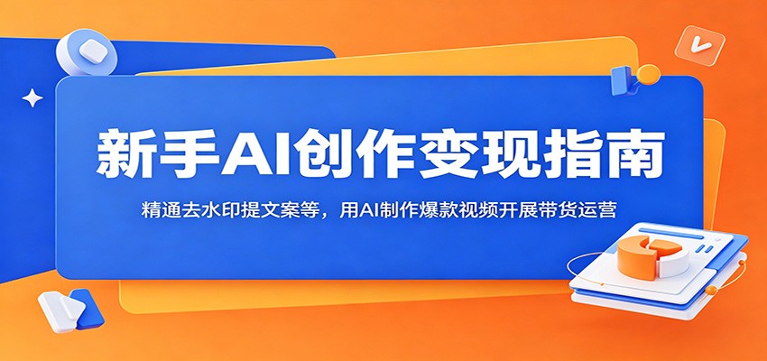 新手AI创作变现指南：精通去水印提文案等，用AI制作爆款视频开展带货运营-皮皮网创