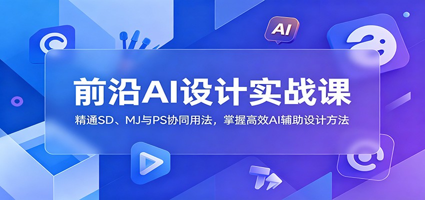 前沿AI设计实战课:精通SD、MJ与PS协同用法,掌握高效AI辅助设计方法-皮皮网创