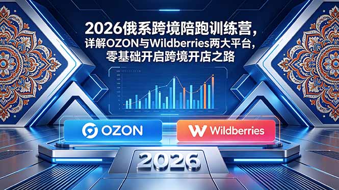 2026俄系跨境陪跑训练营,详解OZON与Wildberries两大平台,零基础开启跨境开店之路-皮皮网创