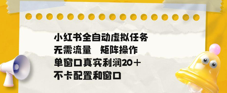 小红书全自动虚拟任务，矩阵操作无需流量，单窗口20+真实收益，不卡配置和窗口【揭秘】-皮皮网创