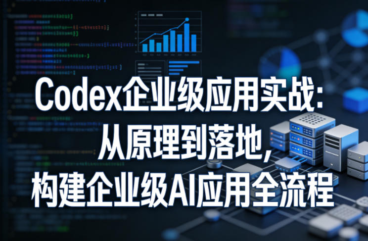 Codex企业级应用实战:从原理到落地,构建企业级AI应用全流程(更新)-皮皮网创