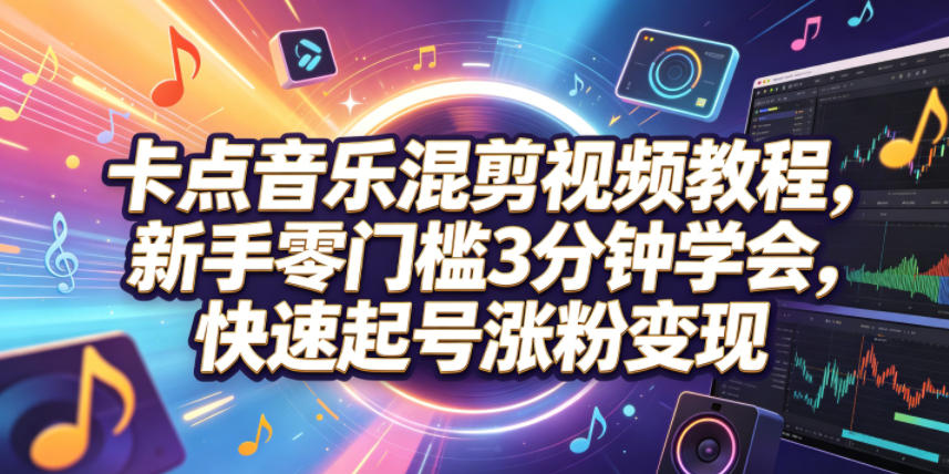 卡点音乐混剪视频教程，新手零门槛3分钟学会，快速起号涨粉变现-皮皮网创