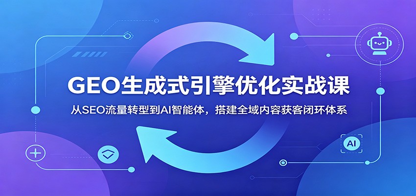 GEO生成式引擎优化实战课:从SEO流量转型到AI智能体,搭建全域内容获客闭环体系-皮皮网创