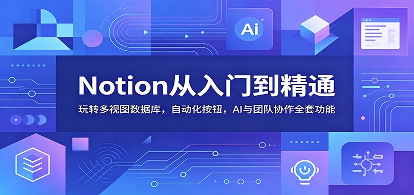 Notion从入门到精通:玩转多视图数据库,自动化按钮,AI与团队协作全套功能-皮皮网创