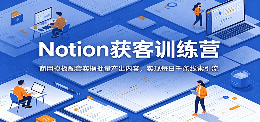 Notion获客训练营:商用模板配套实操批量产出内容,实现每日千条线索引流-皮皮网创