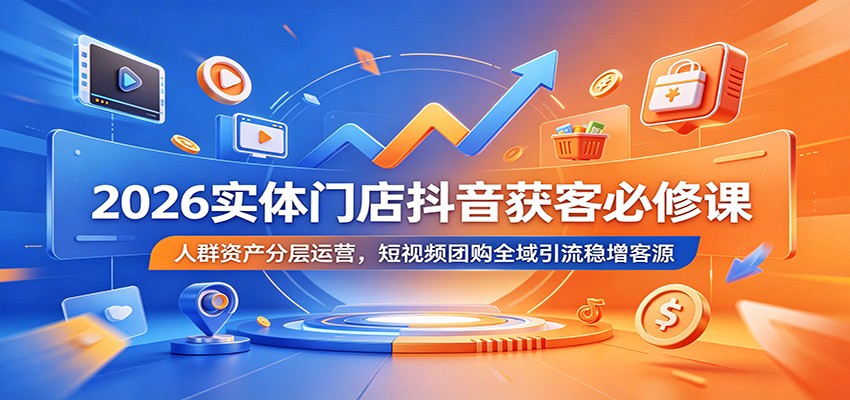 2026实体门店抖音获客必修课：人群资产分层运营，短视频团购全域引流稳增客源-皮皮网创