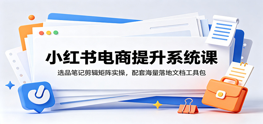 小红书电商提升系统课：选品笔记剪辑矩阵实操，配套海量落地文档工具包-皮皮网创