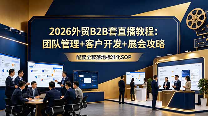 2026外贸B2B套直播教程:团队管理+客户开发+展会攻略,配套全套落地标准化SOP-皮皮网创
