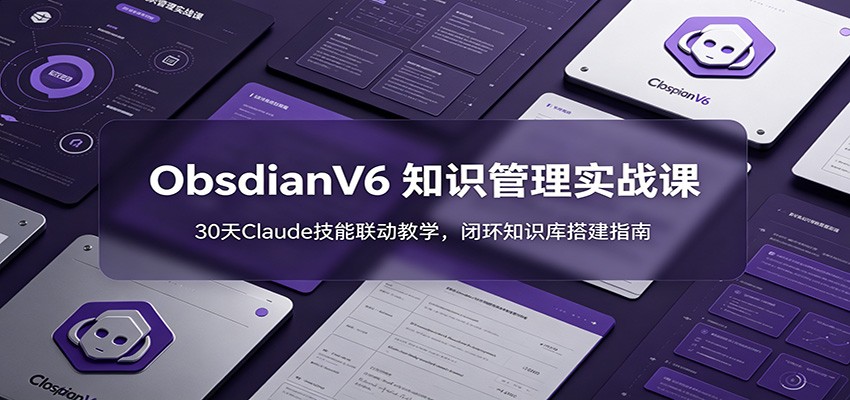ObsidianV6 知识管理实战课:30天Claude技能联动教学,闭环知识库搭建指南-皮皮网创
