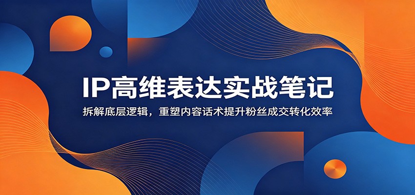 IP高维表达实战笔记:拆解底层逻辑,重塑内容话术提升粉丝成交转化效率-皮皮网创