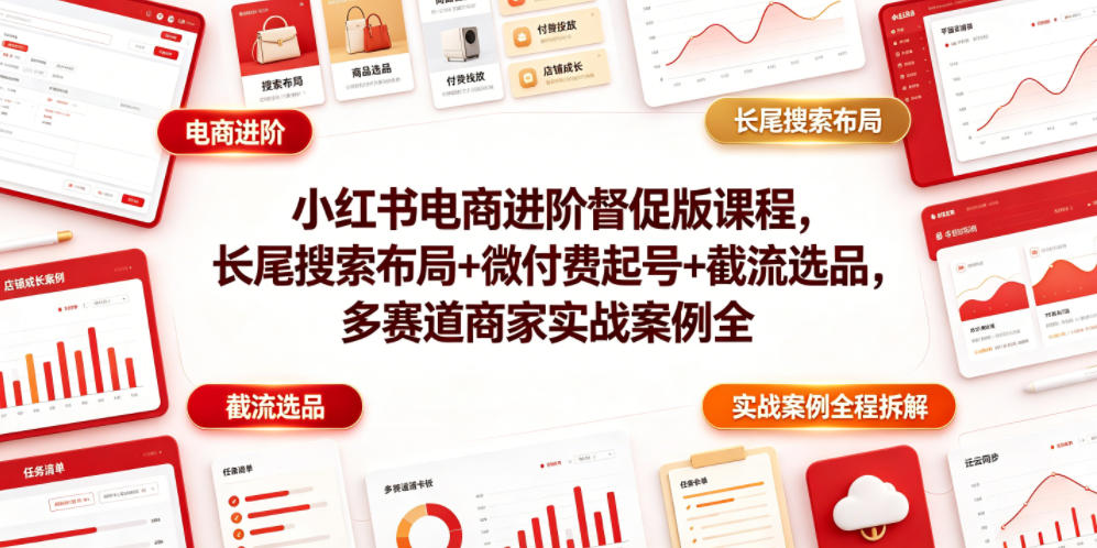 小红书电商进阶督促版课程，长尾搜索布局+微付费起号+截流选品，多赛道商家实战案例全程拆解-皮皮网创