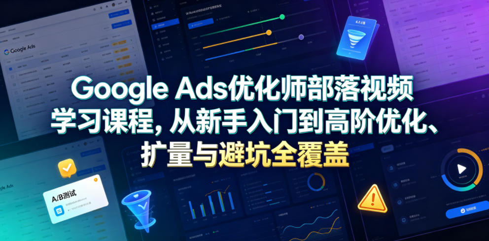 Google Ads优化师部落视频学习课程，从新手入门到高阶优化、扩量与避坑全覆盖(更新2026)-皮皮网创