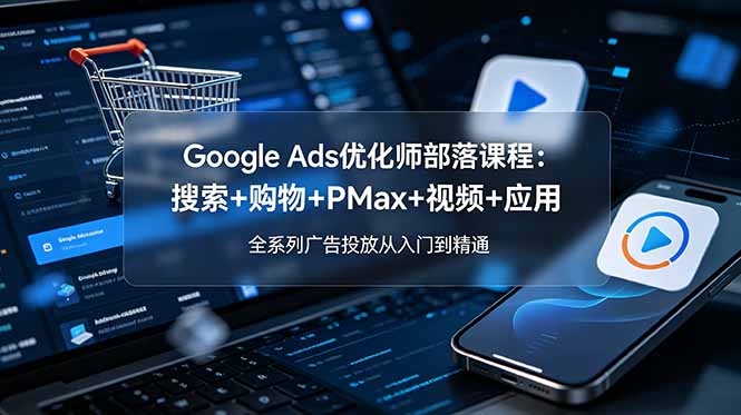 Google Ads优化师部落课程-更新2026：搜索+购物+PMax+视频+应用，全系列广告投放从入门到精通-皮皮网创
