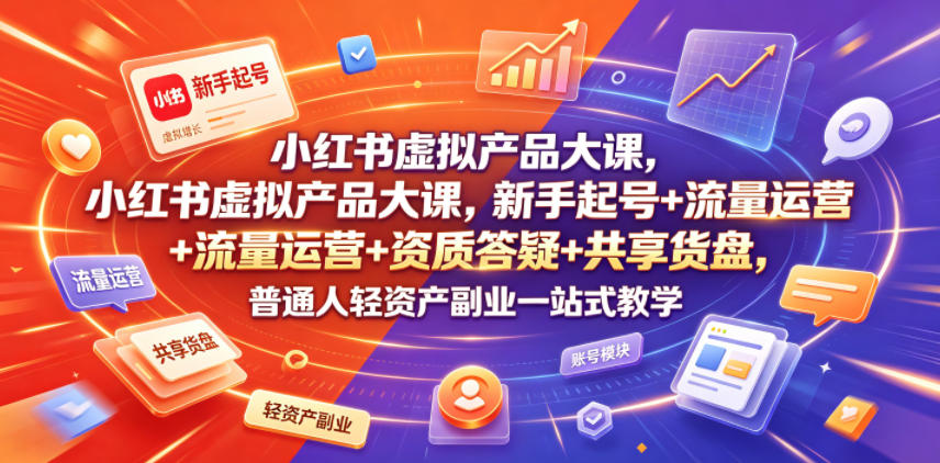 小红书虚拟产品大课，新手起号+流量运营+资质答疑+共享货盘，普通人轻资产副业一站式教学-皮皮网创