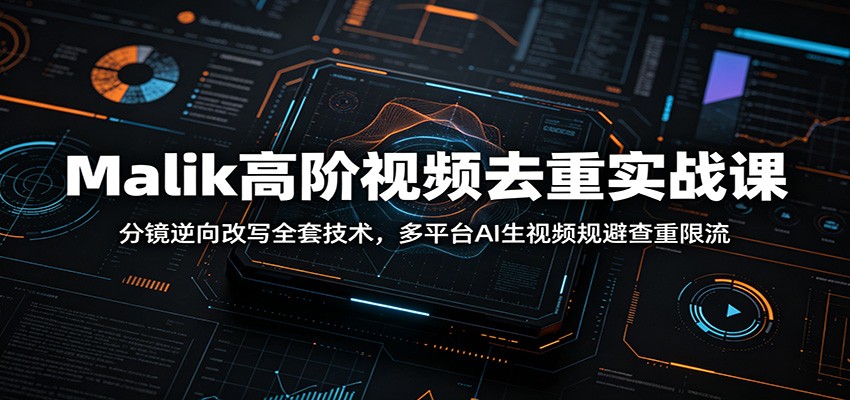 Malik高阶视频去重实战课:分镜逆向改写全套技术,多平台AI生视频规避查重限流-皮皮网创