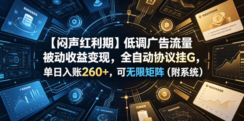 【闷声红利期】低调广告流量被动收益变现，全自动协议挂G，单日入账260+，可无限矩阵(附系统)【揭秘】-皮皮网创
