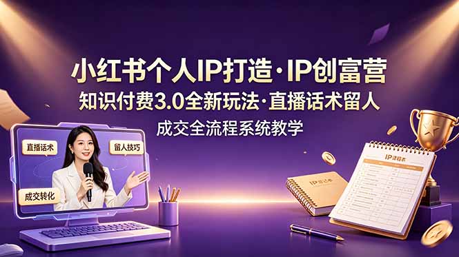 小红书个人IP打造创富营，知识付费3.0全新玩法，直播话术留人成交全流程系统教学-皮皮网创