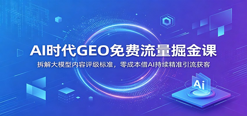 AI时代GEO免费流量掘金课：拆解大模型内容评级标准，零成本借AI持续精准引流获客-皮皮网创