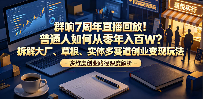 群响7周年直播回放！普通人如何从零年入百W？拆解大厂、草根、实体多赛道创业变现玩法(更新)-皮皮网创