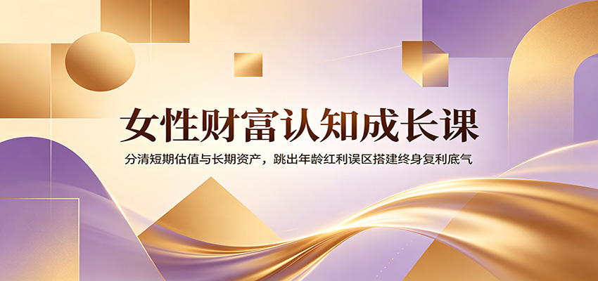 女性财富认知成长课：分清短期估值与长期资产，跳出年龄红利误区搭建终身复利底气-皮皮网创