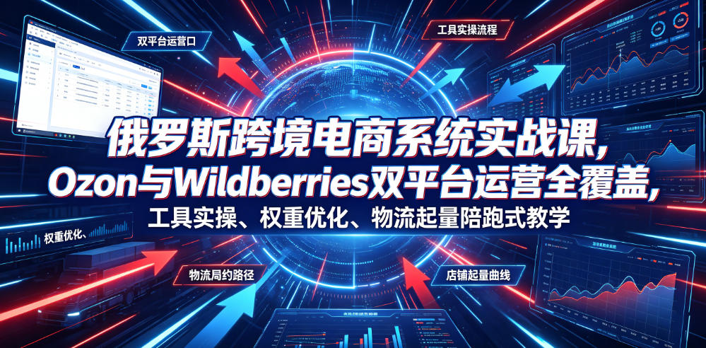 俄罗斯跨境电商系统实战课,Ozon与Wildberries双平台运营全覆盖,工具实操、权重优化、物流履约、店铺起量陪跑式教学-皮皮网创