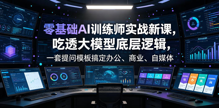 零基础AI训练师实战课，吃透大模型底层逻辑，一套提问模板搞定办公、商业、自媒体、设计、生活全场景AI落地应用-皮皮网创