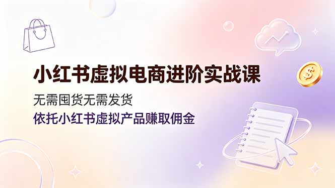 小红书虚拟电商进阶实战课，无需囤货无需发货，依托小红书虚拟产品赚取佣金-皮皮网创