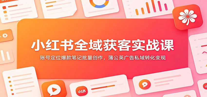 小红书全域获客实战课:账号定位爆款笔记批量创作,蒲公英广告私域转化变现-皮皮网创