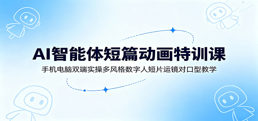 AI智能体短篇动画特训课：手机电脑双端实操多风格数字人短片运镜对口型教学-皮皮网创
