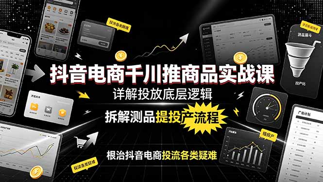 抖音电商千川推商品实战课:详解投放底层逻辑,拆解测品提投产流程,根治抖音电商投流各类疑难-皮皮网创
