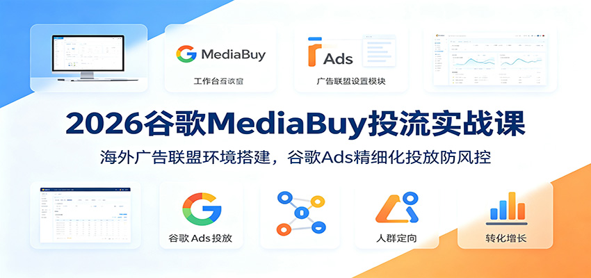 2026谷歌MediaBuy投流实战课：海外广告联盟环境搭建，谷歌Ads精细化投放防风控-皮皮网创