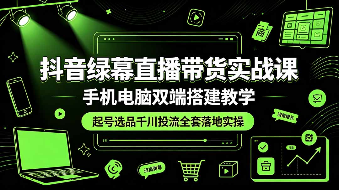 抖音绿幕直播带货实战课,手机电脑双端搭建教学,起号选品千川投流全套落地实操-皮皮网创