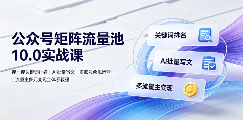 公众号矩阵流量池10.0实战课|搜一搜关键词排名、AI批量写文、多账号合规运营、流量主多元变现全体系教程-皮皮网创