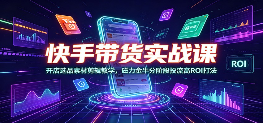 快手带货实战课:开店选品素材剪辑教学,磁力金牛分阶段投流高ROI打法-皮皮网创