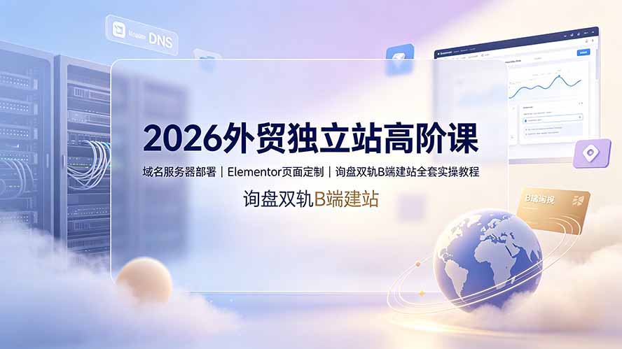 2026外贸独立站高阶课·域名服务器部署|Elementor页面定制|询盘双轨B端建站全套实操教程-皮皮网创