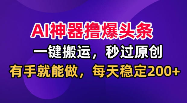 AI神器撸爆头条,一键搬运,秒过原创,有手就能做,每天稳定200+【揭秘】-皮皮网创