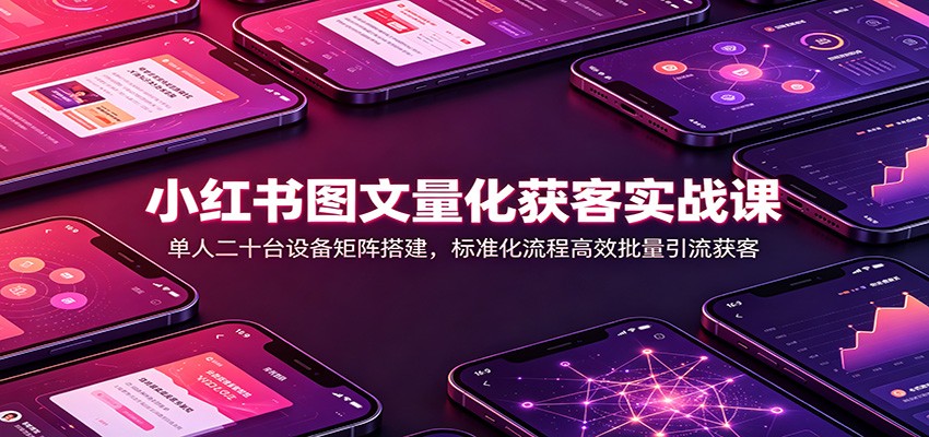 小红书图文量化获客实战课:单人二十台设备矩阵搭建,标准化流程高效批量引流获客-皮皮网创