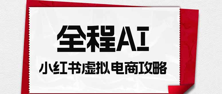 全程AI自动化|小红书虚拟电商轻资产变现全攻略-皮皮网创