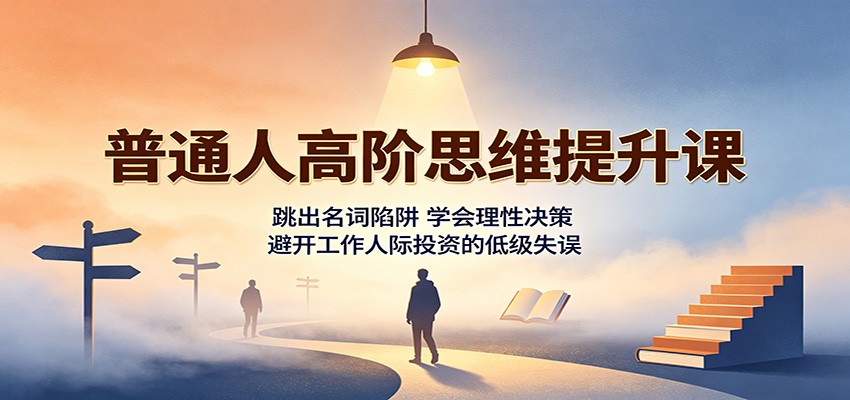 普通人高阶思维提升课：跳出名词陷阱，学会理性决策，避开工作人际投资的低级失误-皮皮网创