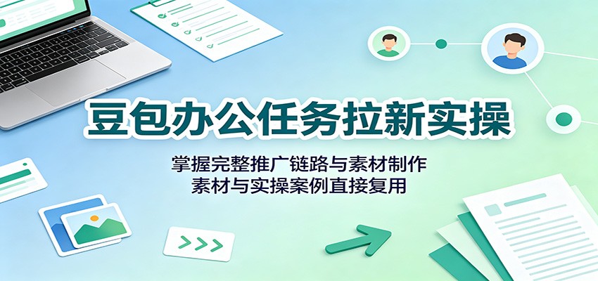 豆包办公任务拉新实操：掌握完整推广链路与素材制作，素材与实操案例直接复用-皮皮网创