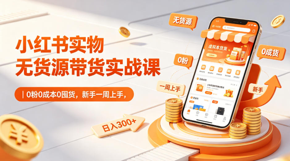 小红书实物无货源带货实战课｜0粉0成本0囤货，新手一周上手，日入300+(更新0812)-皮皮网创