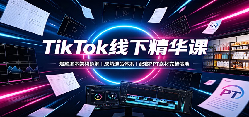 TikTok线下精华课：爆款脚本架构拆解，成熟选品体系，配套PPT素材完整落地-皮皮网创