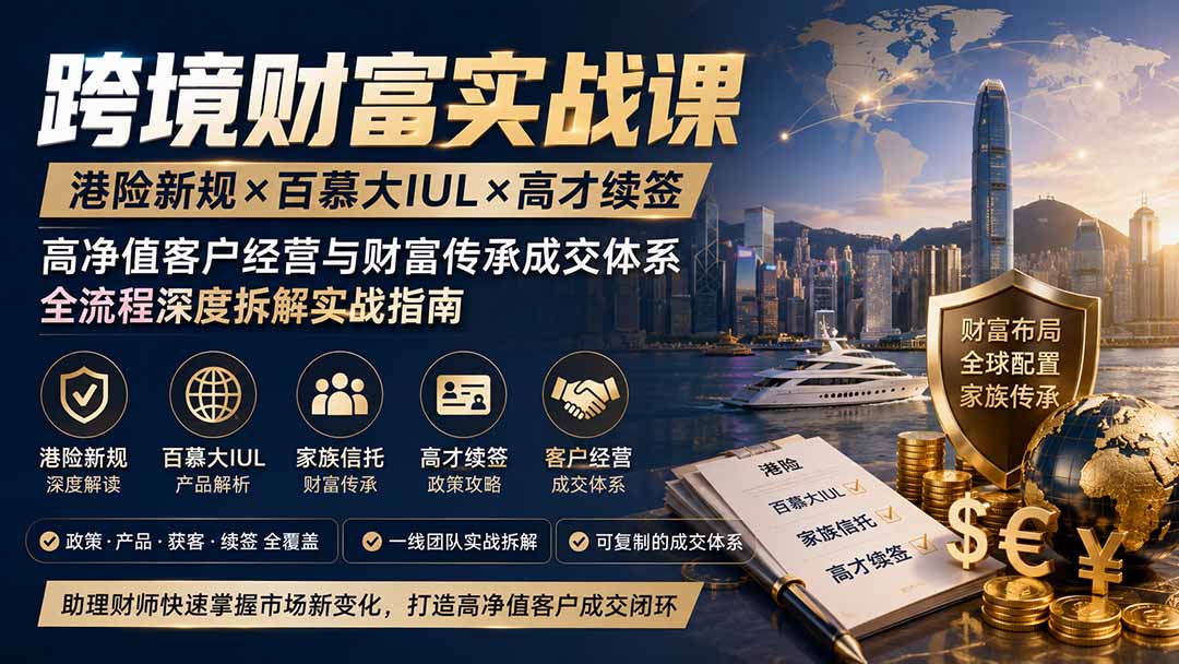 跨境财富实战课|港险新规×百慕大IUL×高才续签|高净值客户经营与财富传承成交体系全流程深度拆解实战指南-皮皮网创