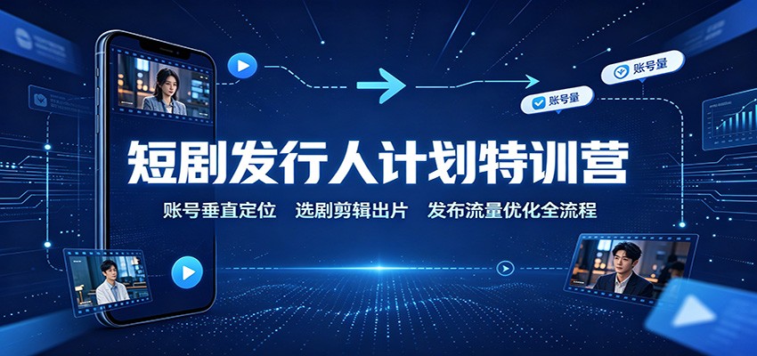 短剧发行人计划特训营：账号垂直定位，选剧剪辑出片，发布流量优化全流程-皮皮网创